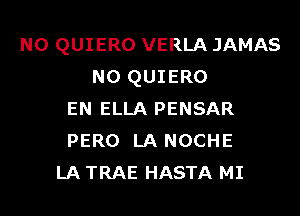 N0 QUIERO VERLA JAMAS
N0 QUIERO
EN ELLA PENSAR
PERO LA NOCHE
LA TRAE HASTA MI