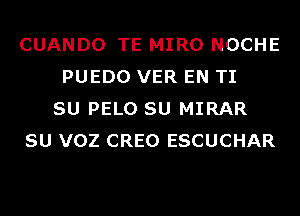 CUANDO TE MIRO NOCHE
PUEDO VER EN TI
SU PELO SU MIRAR
SU VOZ CREO ESCUCHAR