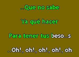 ..Que no sabe

Ya que' hacer

Para tener tus beso..s

..0h!, oh!, oh!, oh!, oh