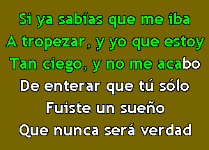 Si ya sabias que me iba
A tropezar, y yo que estoy
Tan ciego, y no me acabo

De enterar que tL'I sblo

Fuiste un suer'io

Que nunca sera verdad