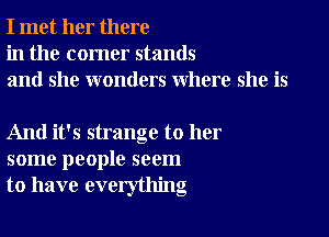 I met her there
in the corner stands
and she wonders where she is

And it's strange to her
some people seem
to have everything