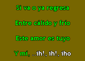 Si va 0 ya regresa

Entre ceilido y frio

Este amor es tuyo

Ymi, .ih!, ih! iho