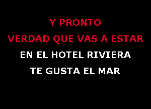 Y PRONTO
VERDAD QUE VAS A ESTAR
EN EL HOTEL RIVIERA
TE GUSTA EL MAR