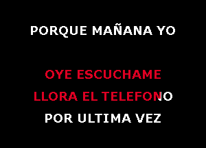 PORQUE MANANA Y0

OYE ESCUCHAME
LLORA EL TELEFONO
POR ULTIMA VEZ