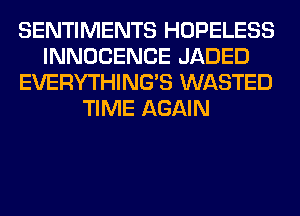 SENTIMENTS HOPELESS
INNOCENCE JADED
EVERYTHINGB WASTED
TIME AGAIN