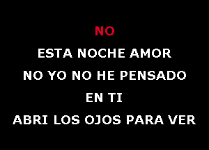 NO
ESTA NOCHE AMOR

N0 Y0 NO HE PENSADO
EN TI
ABRI LOS OJOS PARA VER