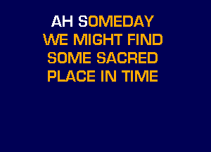 AH SOMEDAY
WE MIGHT FIND
SOME SACRED

PLACE IN TIME