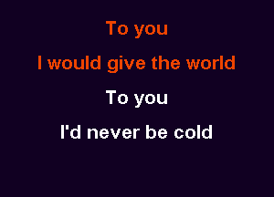 To you

I'd never be cold