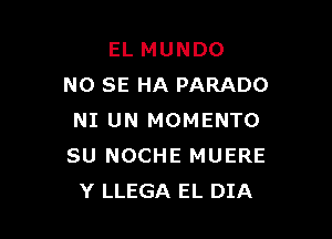 EL MUNDO
NO SE HA PARADO

NI UN MOMENTO
SU NOCHE MUERE
Y LLEGA EL DIA