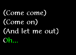 (Come come)
(Come on)

(And let me out)
Oh...