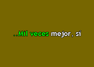 ..M1'l veces mejor, si