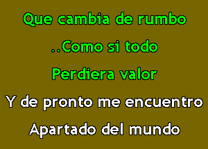 Que cambia de rumbo
..Como si todo
Perdiera valor

Y de pronto me encuentro

Apartado del mundo