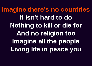 It isn't hard to do
Nothing to kill or die for

And no religion too
Imagine all the people
Living life in peace you