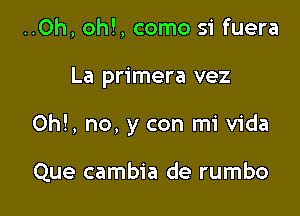 ..Oh, oh!, como si fuera

La primera vez

Oh!, no, y con mi Vida

Que cambia de rumbo