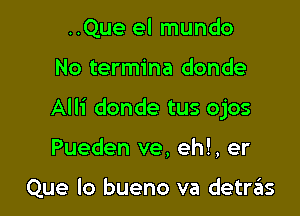 ..Que el mundo

No termina donde

Alli donde tus ojos

Pueden ve, eh!, er

Que lo bueno va detrzils