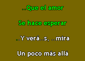 ..Que el amor

Se hace esperar

..Yvera..s, ..mira

Un poco mas alhi