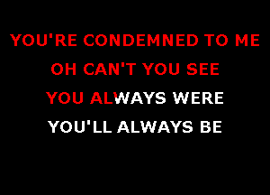 YOU'RE CONDEMNED TO ME
0H CAN'T YOU SEE
YOU ALWAYS WERE
YOU'LL ALWAYS BE