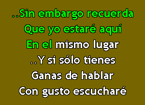 ..Sin embargo recuerda
Que yo estam aqui
En el mismo lugar

..Y 51 sblo tienes
Ganas de hablar

Con gusto escucham l