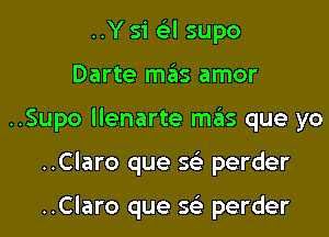 ..Y 51 Gil supo

Darte mas amor

..Supo llenarte mas que yo

..Claro que 5 perder

..Claro que sc5.- perder