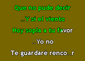 Que no pude decir

..Ysi el viento

Hoy sopla a tu favor

..Yo no

Te guardaQ renco..r