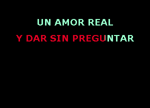 UN AMOR REAL
Y DAR SIN PREGUNTAR