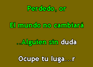 Perdedo, or

El mundo no cambiar6

..Alguien sin duda

Ocupe tu luga...r