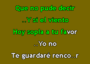 Que no pude decir

..Ysi el viento

Hoy sopla a tu favor

..Yo no

Te guardaQ renco..r