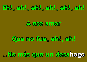 Ehl, ehl, eh!, eh!, ehl, eh!
Aese amor

Que no fue, eh!, eh!

..No m6s que un desahogo