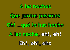 A las noches

Que juntos pasamos

0h! ..que' le has hecho

A las noche, eh!, eh!
Eh!, eh!, ehs