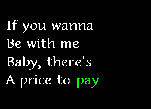 If you wanna
Be with me

Baby, there's
A price to pay