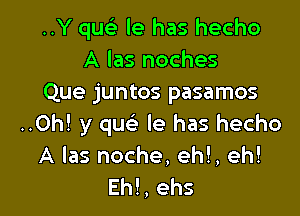 ..Y que'.- le has hecho
A las noches
Que juntos pasamos

..Oh! y quc'e le has hecho
A las noche, eh!, eh!
Ehl, ehs