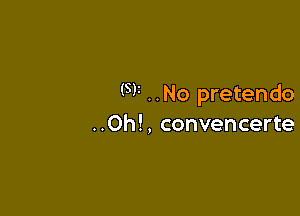 (SF ..No pretendo

..Oh!, convencerte