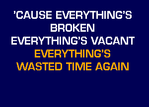 'CAUSE EVERYTHINGB
BROKEN
EVERYTHINGB VACANT
EVERYTHINGB
WASTED TIME AGAIN