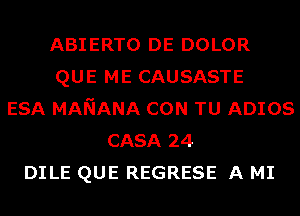 ABIERTO DE DOLOR
QUE ME CAUSASTE
ESA MANANA CON TU ADIOS
CASA 24
DILE QUE REGRESE A MI