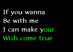 If you wanna
Be with me

I can make your
Wish come true