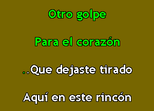 Otro golpe
Para el corazdn

..Que dejaste tirado

Aqui en este rincdn