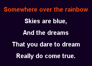 Skies are blue,

And the dreams

That you dare to dream

Really do come true.