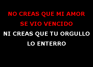 N0 CREAS QUE MI AMOR
SE VIO VENCIDO
NI CREAS QUE TU ORGULLO
L0 ENTERRO