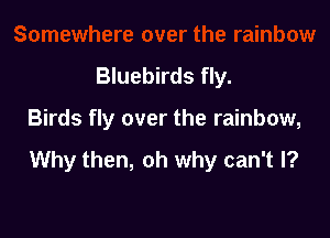 Bluebirds fly.

Birds fly over the rainbow,

Why then, oh why can't I?
