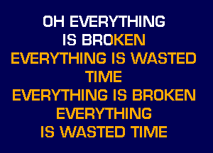 0H EVERYTHING
IS BROKEN
EVERYTHING IS WASTED
TIME
EVERYTHING IS BROKEN
EVERYTHING
IS WASTED TIME