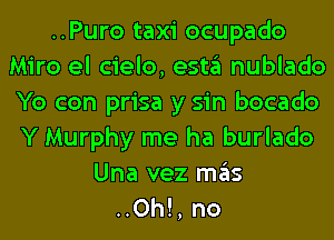 ..Puro taxi ocupado
Miro el cielo, esta nublado
Yo con prisa y sin bocado
Y Murphy me ha burlado

Una vez mas
..0h!, no