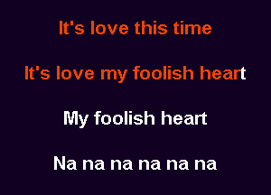 My foolish heart

Na na na na na na