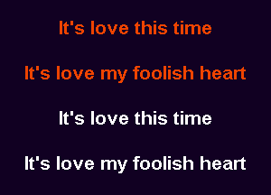 It's love this time

It's love my foolish heart
