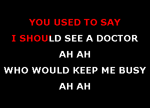 YOU USED TO SAY
I SHOULD SEE A DOCTOR

AH AH
WHO WOULD KEEP ME BUSY
AH AH