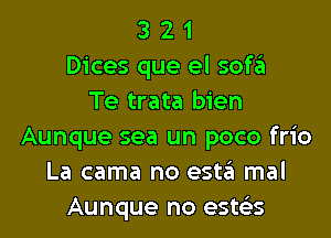 3 2 1
Dices que el sofa
Te trata bien

Aunque sea un poco frio
La cama no est.'31 mal
Aunque no estcis