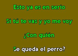 Esto ya es en serio

Si tu te vas y yo me voy

gCon quie'n

Se queda el perro?