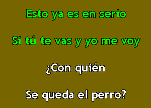 Esto ya es en serio

Si tu te vas y yo me voy

gCon quie'n

Se queda el perro?