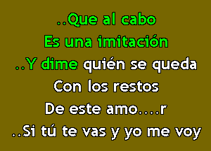 ..Que al cabo
Es una imitacidn
..Y dime quiGEn se queda
Con los restos
De este amo....r

..51' US! te vas y yo me voy l