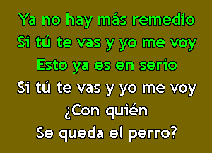 Ya no hay mas remedio
Si tL'I te vas y yo me voy
Esto ya es en serio
Si tL'I te vas y yo me voy
gCon quis'zn
Se queda el perro?