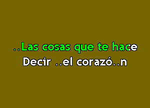 ..Las cosas que te hace

Decir ..el corazc')..n